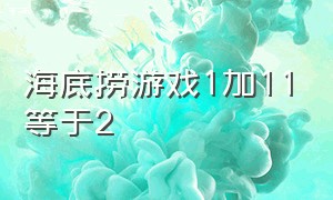 海底捞游戏1加11等于2（海底捞游戏1加1减1等于0）