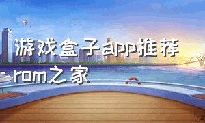 游戏盒子app推荐rom之家