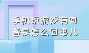 手机玩游戏有回音是怎么回事儿