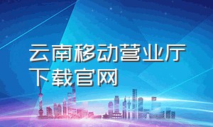 云南移动营业厅下载官网