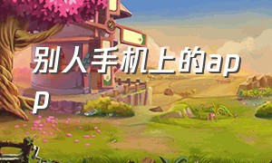 别人手机上的app（别人手机上的app怎么转到我手机）