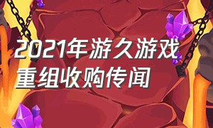 2021年游久游戏 重组收购传闻