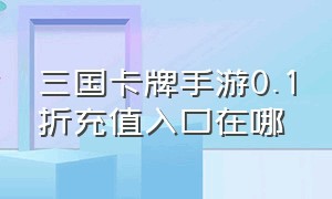 三国卡牌手游0.1折充值入口在哪