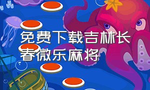 免费下载吉林长春微乐麻将（长春微乐麻将手机下载安装）