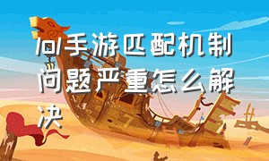 lol手游匹配机制问题严重怎么解决（lol手游匹配机制太恶心官方不管吗）