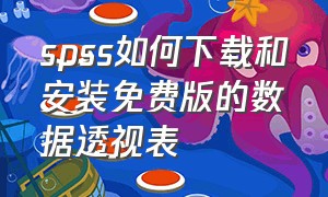 spss如何下载和安装免费版的数据透视表（spss统计软件安装中文完整版）