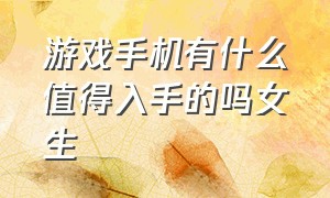 游戏手机有什么值得入手的吗女生