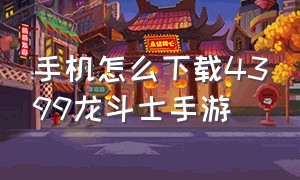 手机怎么下载4399龙斗士手游（龙斗士手游官网下载）