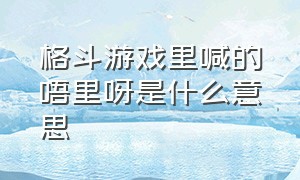 格斗游戏里喊的唔里呀是什么意思