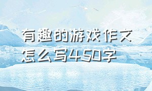 有趣的游戏作文怎么写450字（玩游戏的作文怎么写一共300个字）