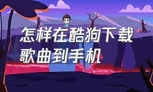 怎样在酷狗下载歌曲到手机（酷狗上的歌怎么下载到手机上）