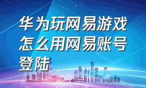 华为玩网易游戏怎么用网易账号登陆