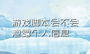 游戏脚本会不会泄露个人信息