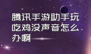 腾讯手游助手玩吃鸡没声音怎么办啊（腾讯手游助手手机版下载安装）