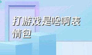 打游戏是啥啊表情包（是不是打游戏去了表情包）