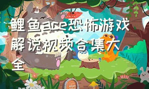 鲤鱼ace恐怖游戏解说视频合集大全