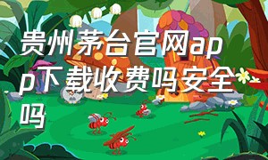 贵州茅台官网app下载收费吗安全吗（贵州茅台app最新版下载）