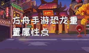 方舟手游恐龙重置属性点（方舟手游怎么刷恐龙的起身属性）