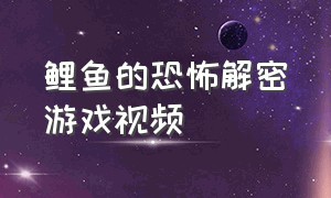 鲤鱼的恐怖解密游戏视频（鲤鱼解说最新更新的恐怖游戏）