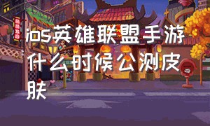 ios英雄联盟手游什么时候公测皮肤（英雄联盟手游苹果系统什么样子）