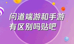 问道端游和手游有区别吗贴吧（问道端游跟手游哪个好玩）