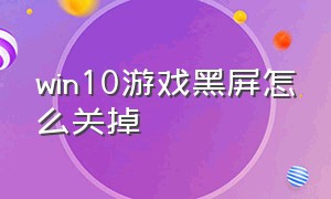 win10游戏黑屏怎么关掉