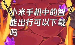 小米手机中的智能出行可以下载吗