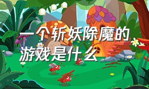 一个斩妖除魔的游戏是什么（道士降妖除魔的游戏叫什么名字）