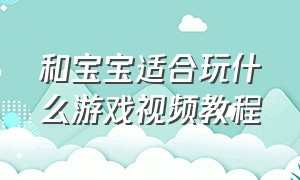 和宝宝适合玩什么游戏视频教程