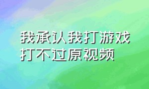 我承认我打游戏打不过原视频