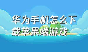 华为手机怎么下载苹果端游戏