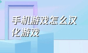 手机游戏怎么汉化游戏（手机游戏怎么汉化游戏教程）