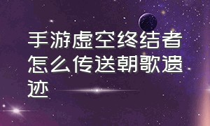 手游虚空终结者怎么传送朝歌遗迹（虚空终结者怎么传送朝歌遗迹教程）