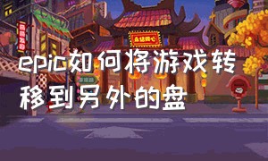 epic如何将游戏转移到另外的盘（epic怎么把游戏转到steam）