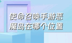 使命召唤手游恶魔岛在哪个位置（使命召唤手游卫星地图入口在哪）