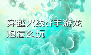 穿越火线cf手游龙炮怎么玩