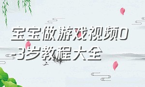 宝宝做游戏视频0-3岁教程大全