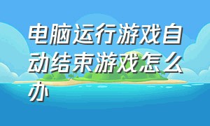 电脑运行游戏自动结束游戏怎么办