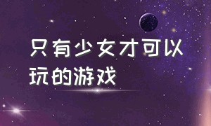 只有少女才可以玩的游戏