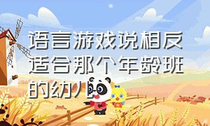 语言游戏说相反适合那个年龄班的幼儿