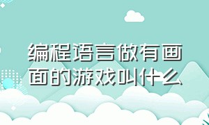 编程语言做有画面的游戏叫什么（编程语言做有画面的游戏叫什么游戏）