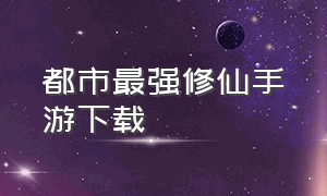 都市最强修仙手游下载（我要修仙手游官方版下载）