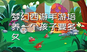 梦幻西游手游培养一个孩子要多久