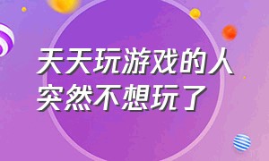 天天玩游戏的人突然不想玩了