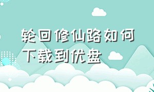 轮回修仙路如何下载到优盘