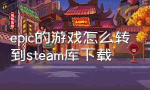 epic的游戏怎么转到steam库下载