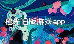 橙光旧版游戏app（橙光游戏app旧版本下载安装）