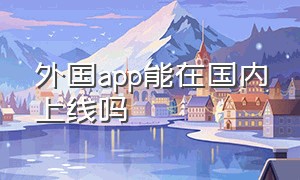 外国app能在国内上线吗（外国app能在国内上线吗）