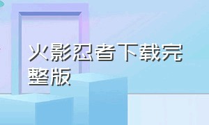 火影忍者下载完整版（下载火影忍者全集中文）