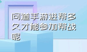 问道手游进帮多久才能参加帮战呢